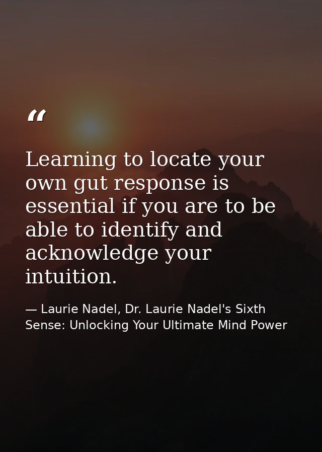 Learning to locate your own gut response is essential if you are to be able to identify and acknowledge your intuition. — Laurie Nadel, Dr. Laurie Nadel's Sixth Sense: Unlocking Your Ultimate Mind Power