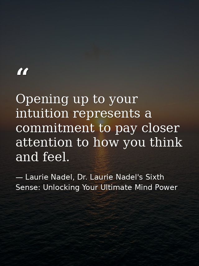 Opening up to your intuition represents a commitment to pay closer attention to how you think and feel. — Laurie Nadel, Dr. Laurie Nadel's Sixth Sense: Unlocking Your Ultimate Mind Power