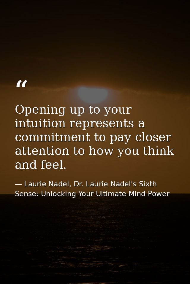 Opening up to your intuition represents a commitment to pay closer attention to how you think and feel. — Laurie Nadel, Dr. Laurie Nadel's Sixth Sense: Unlocking Your Ultimate Mind Power