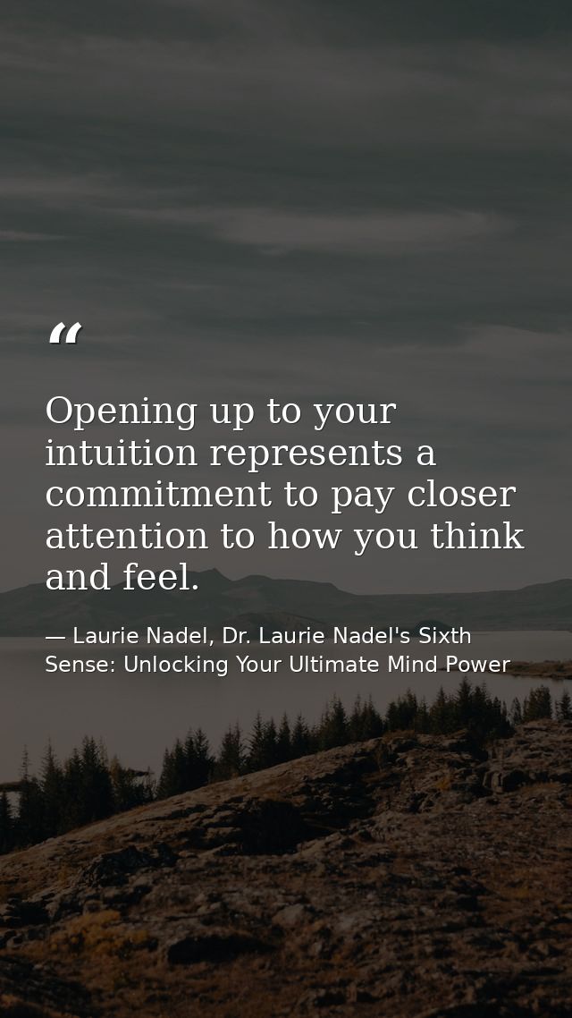 Opening up to your intuition represents a commitment to pay closer attention to how you think and feel. — Laurie Nadel, Dr. Laurie Nadel's Sixth Sense: Unlocking Your Ultimate Mind Power
