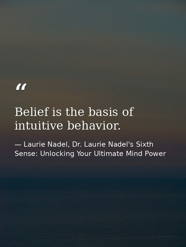 Belief is the basis of intuitive behavior. — Laurie Nadel, Dr. Laurie Nadel's Sixth Sense: Unlocking Your Ultimate Mind Power