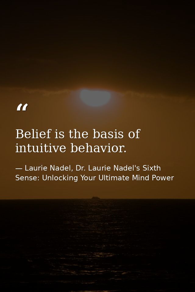 Belief is the basis of intuitive behavior. — Laurie Nadel, Dr. Laurie Nadel's Sixth Sense: Unlocking Your Ultimate Mind Power