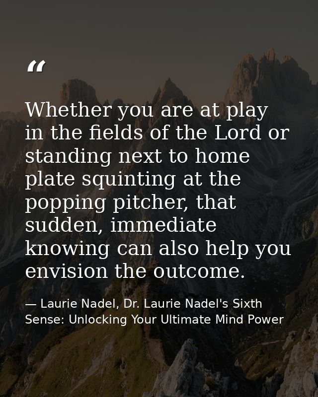 Whether you are at play in the fields of the Lord or standing next to home plate squinting at the popping pitcher, that  — Laurie Nadel, Dr. Laurie Nadel's Sixth Sense: Unlocking Your Ultimate Mind Power