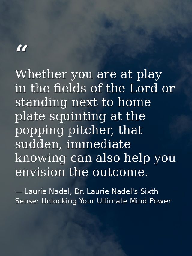 Whether you are at play in the fields of the Lord or standing next to home plate squinting at the popping pitcher, that  — Laurie Nadel, Dr. Laurie Nadel's Sixth Sense: Unlocking Your Ultimate Mind Power