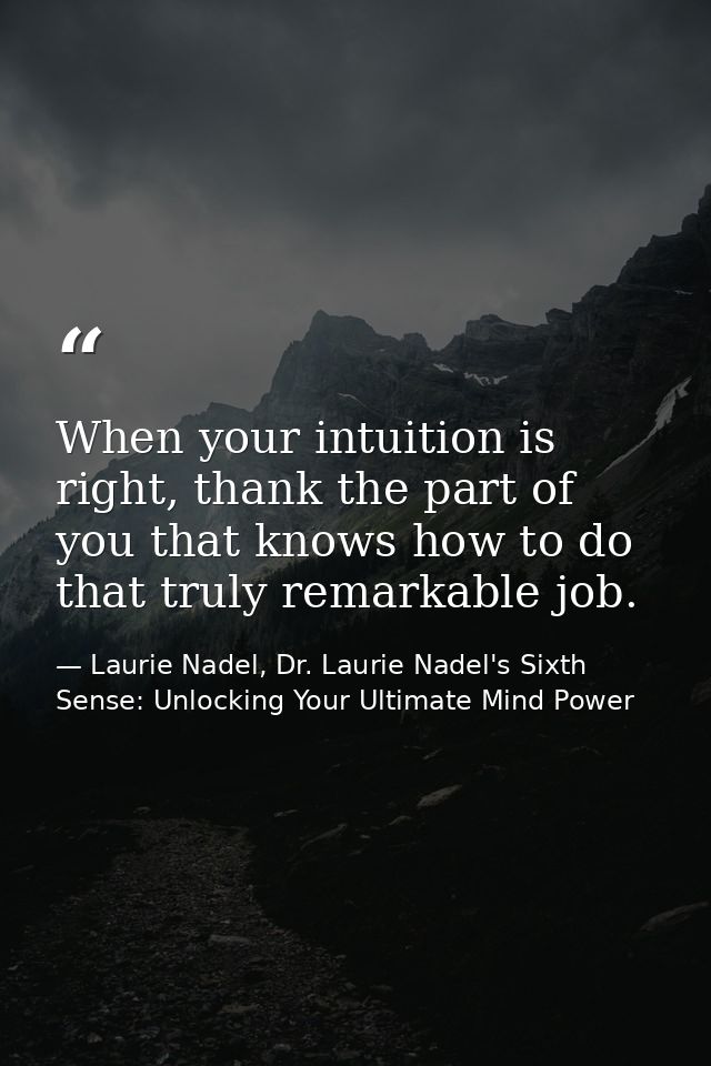 When your intuition is right, thank the part of you that knows how to do that truly remarkable job. — Laurie Nadel, Dr. Laurie Nadel's Sixth Sense: Unlocking Your Ultimate Mind Power
