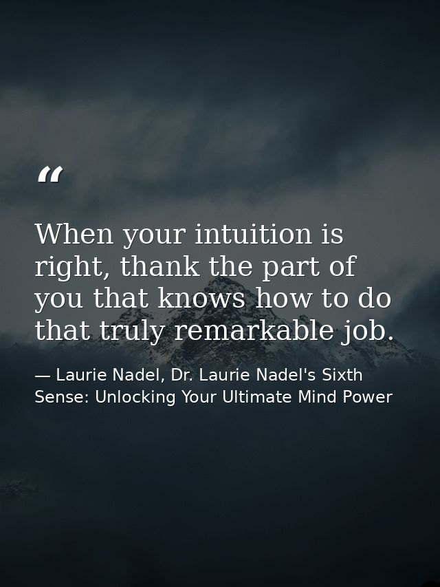 When your intuition is right, thank the part of you that knows how to do that truly remarkable job. — Laurie Nadel, Dr. Laurie Nadel's Sixth Sense: Unlocking Your Ultimate Mind Power