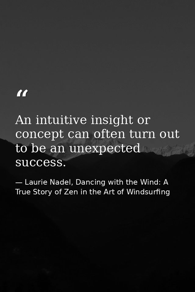 An intuitive insight or concept can often turn out to be an unexpected success. — Laurie Nadel, Dancing with the Wind: A True Story of Zen in the Art of Windsurfing