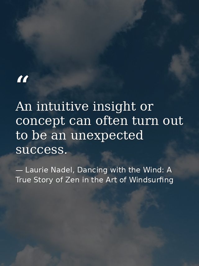 An intuitive insight or concept can often turn out to be an unexpected success. — Laurie Nadel, Dancing with the Wind: A True Story of Zen in the Art of Windsurfing