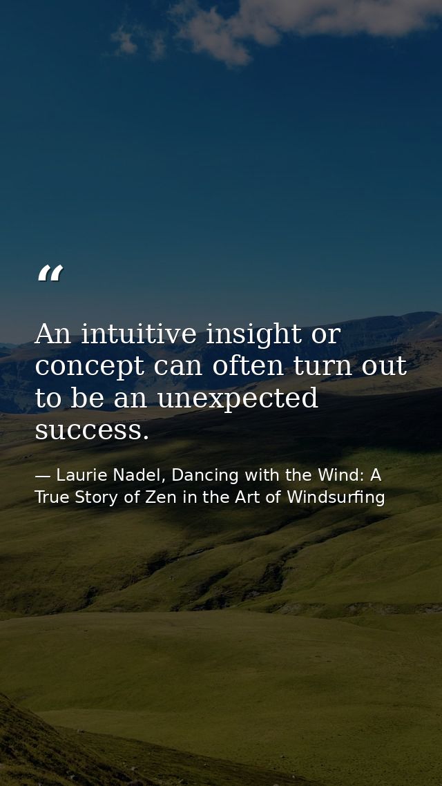 An intuitive insight or concept can often turn out to be an unexpected success. — Laurie Nadel, Dancing with the Wind: A True Story of Zen in the Art of Windsurfing