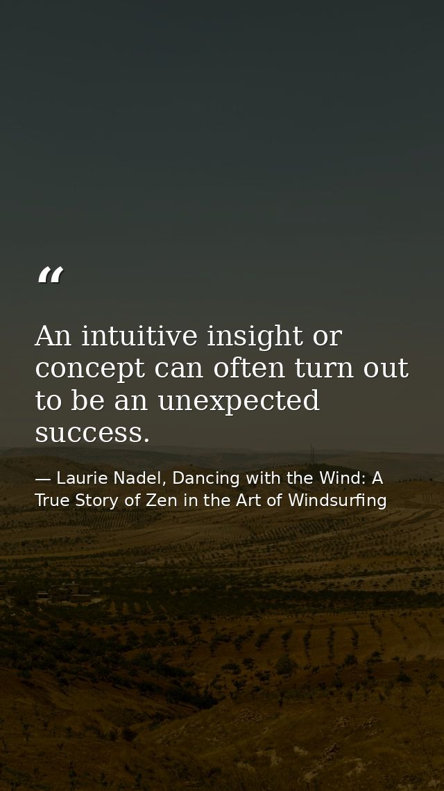 An intuitive insight or concept can often turn out to be an unexpected success. — Laurie Nadel, Dancing with the Wind: A True Story of Zen in the Art of Windsurfing