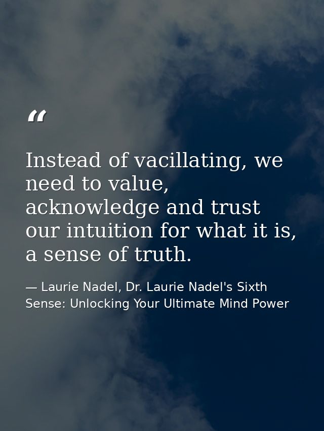 Instead of vacillating, we need to value, acknowledge and trust our intuition for what it is, a sense of truth. — Laurie Nadel, Dr. Laurie Nadel's Sixth Sense: Unlocking Your Ultimate Mind Power