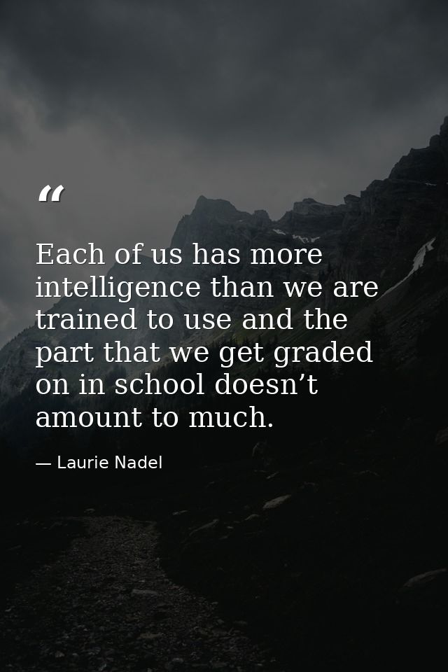 Each of us has more intelligence than we are trained to use and the part that we get graded on in school doesn’t amount  — Laurie Nadel
