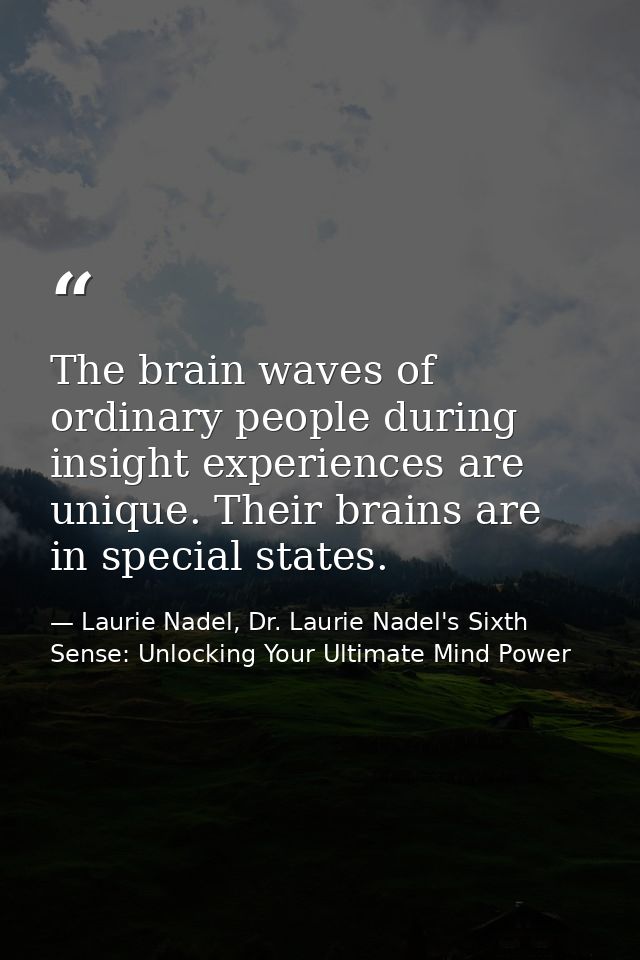 The brain waves of ordinary people during insight experiences are unique. Their brains are in special states. — Laurie Nadel, Dr. Laurie Nadel's Sixth Sense: Unlocking Your Ultimate Mind Power