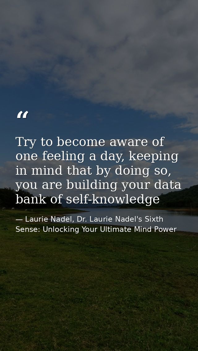 Try to become aware of one feeling a day, keeping in mind that by doing so, you are building your data bank of self-know — Laurie Nadel, Dr. Laurie Nadel's Sixth Sense: Unlocking Your Ultimate Mind Power