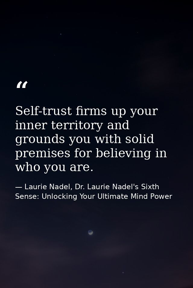 Self-trust firms up your inner territory and grounds you with solid premises for believing in who you are. — Laurie Nadel, Dr. Laurie Nadel's Sixth Sense: Unlocking Your Ultimate Mind Power