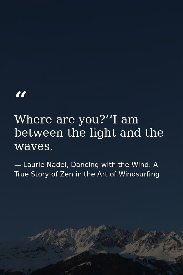 Where are you?’‘I am between the light and the waves. — Laurie Nadel, Dancing with the Wind: A True Story of Zen in the Art of Windsurfing