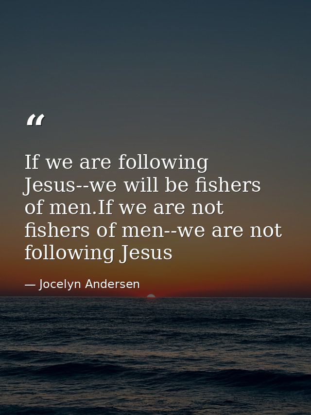 If we are following Jesus--we will be fishers of men.If we are not fishers of men--we are not following Jesus — Jocelyn Andersen