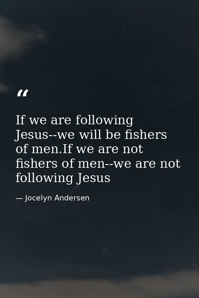 If we are following Jesus--we will be fishers of men.If we are not fishers of men--we are not following Jesus — Jocelyn Andersen