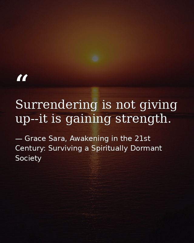 Surrendering is not giving up--it is gaining strength. — Grace Sara, Awakening in the 21st Century: Surviving a Spiritually Dormant Society