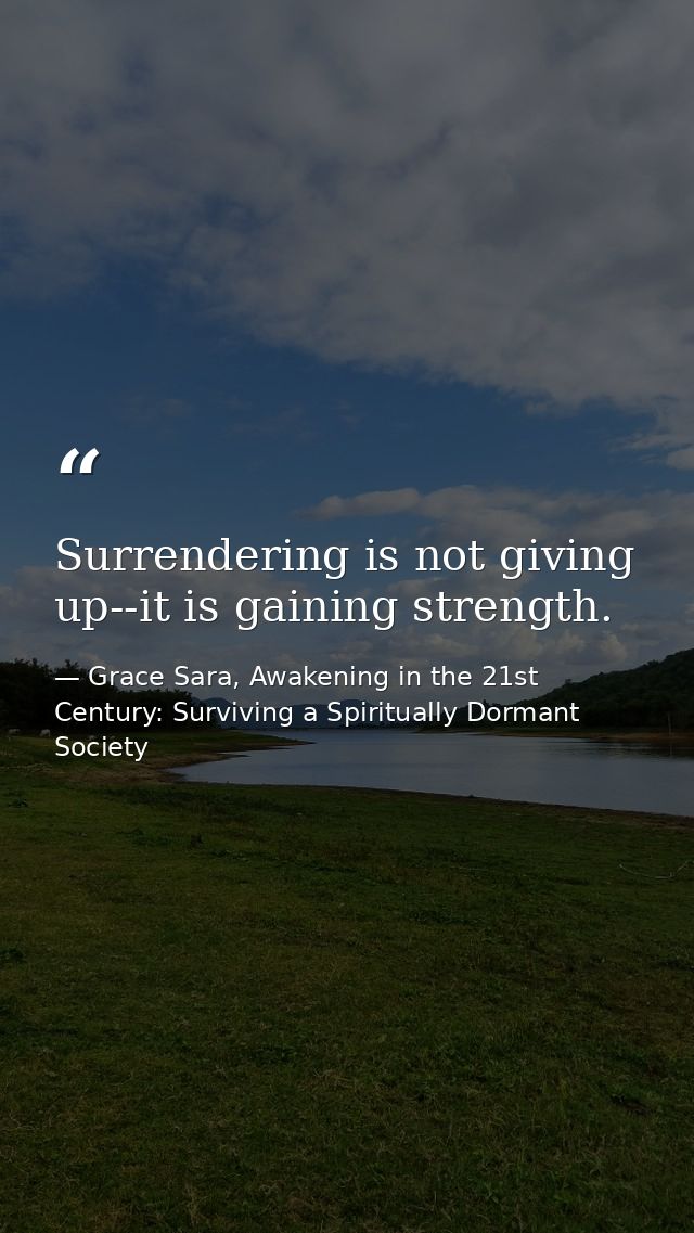 Surrendering is not giving up--it is gaining strength. — Grace Sara, Awakening in the 21st Century: Surviving a Spiritually Dormant Society