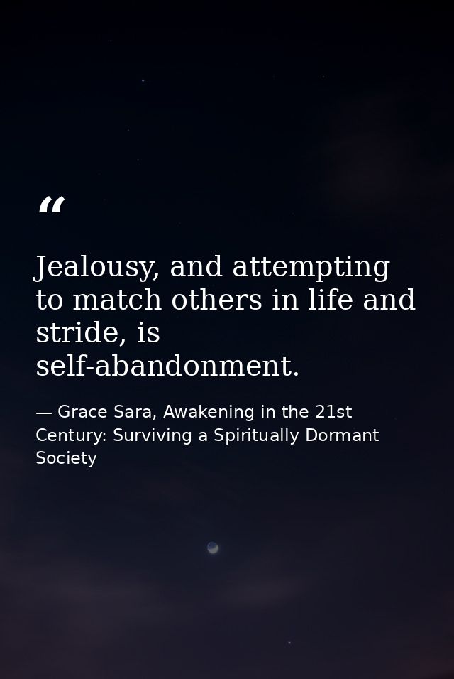 Jealousy, and attempting to match others in life and stride, is self-abandonment. — Grace Sara, Awakening in the 21st Century: Surviving a Spiritually Dormant Society