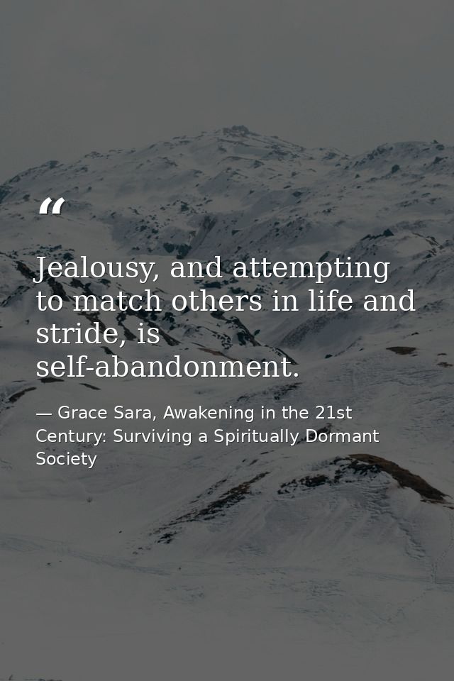 Jealousy, and attempting to match others in life and stride, is self-abandonment. — Grace Sara, Awakening in the 21st Century: Surviving a Spiritually Dormant Society