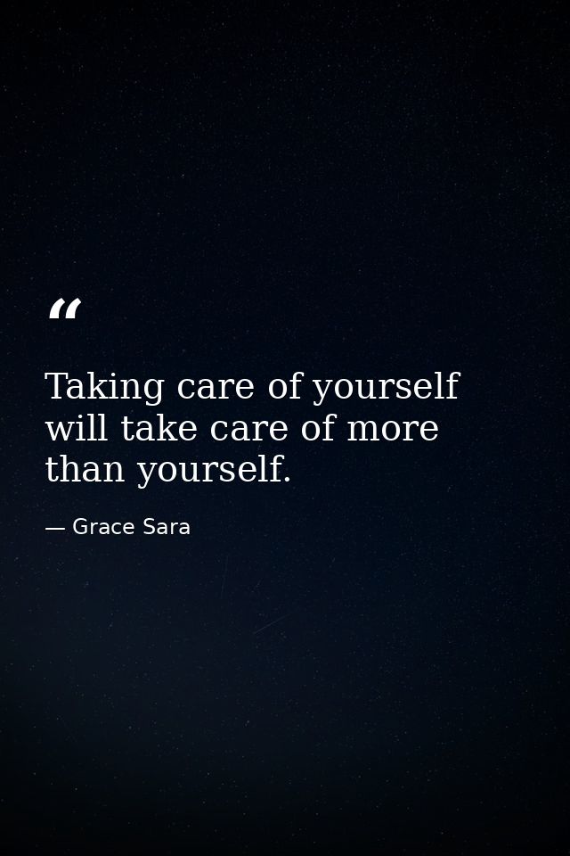 Taking care of yourself will take care of more than yourself. — Grace Sara