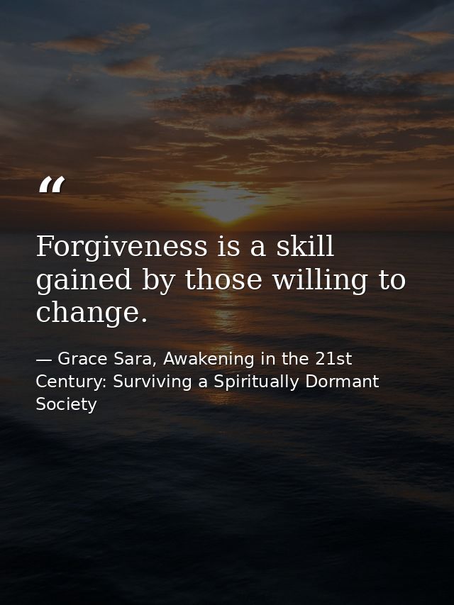 Forgiveness is a skill gained by those willing to change. — Grace Sara, Awakening in the 21st Century: Surviving a Spiritually Dormant Society