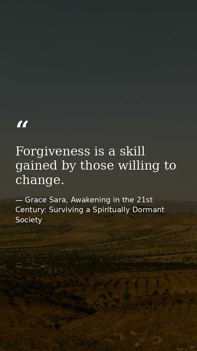 Forgiveness is a skill gained by those willing to change. — Grace Sara, Awakening in the 21st Century: Surviving a Spiritually Dormant Society