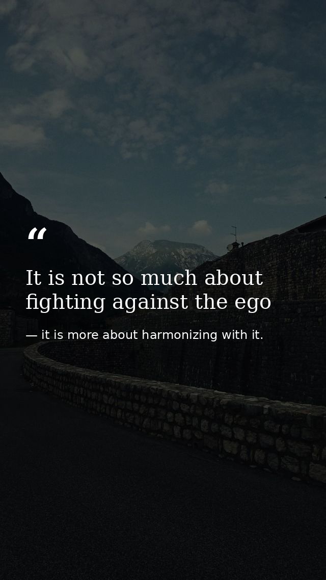 It is not so much about fighting against the ego — it is more about harmonizing with it.