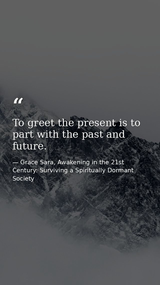 To greet the present is to part with the past and future. — Grace Sara, Awakening in the 21st Century: Surviving a Spiritually Dormant Society