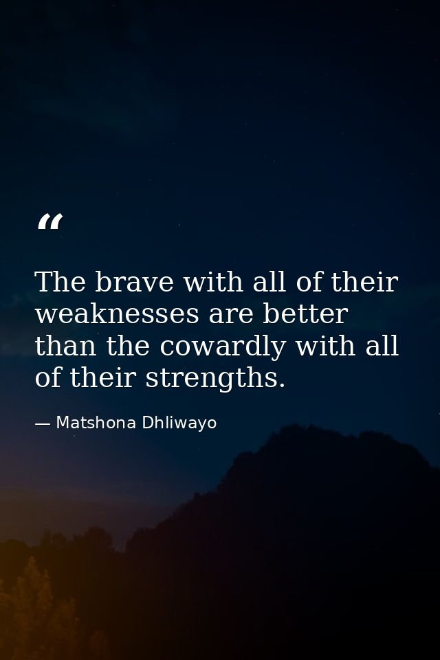 The brave with all of their weaknesses are better than the cowardly with all of their strengths. — Matshona Dhliwayo