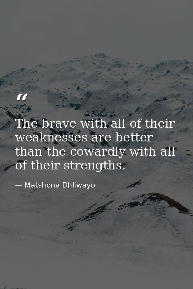 The brave with all of their weaknesses are better than the cowardly with all of their strengths. — Matshona Dhliwayo