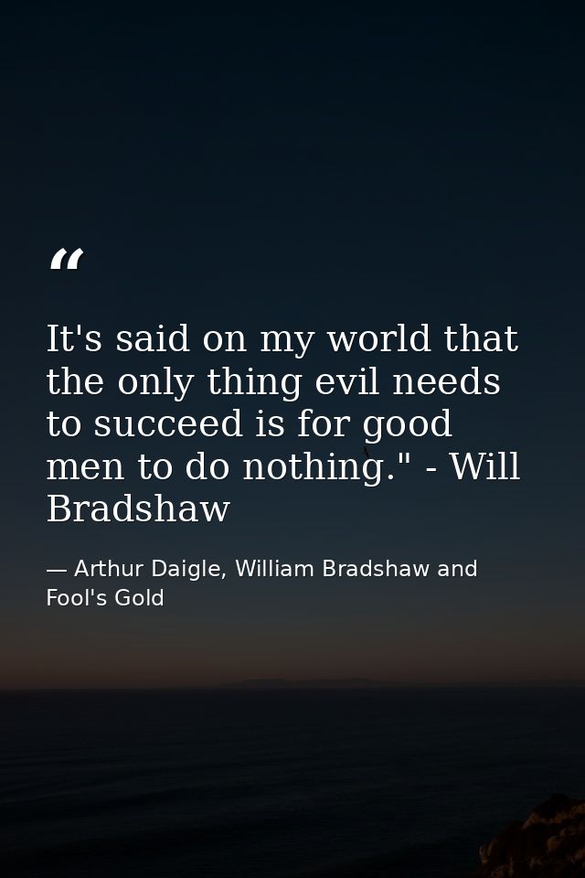 It's said on my world that the only thing evil needs to succeed is for good men to do nothing." - Will Bradshaw — Arthur Daigle, William Bradshaw and Fool's Gold