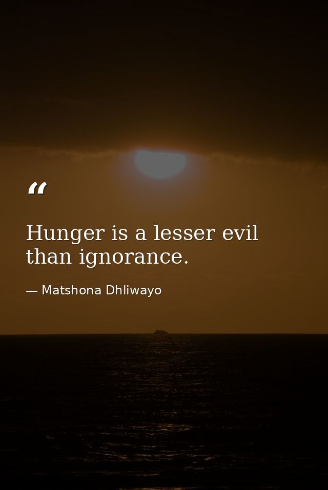 Hunger is a lesser evil than ignorance. — Matshona Dhliwayo