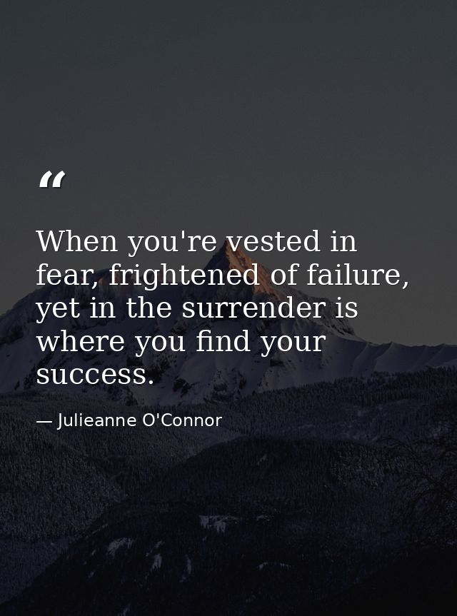 When you're vested in fear, frightened of failure, yet in the surrender is where you find your success. — Julieanne O'Connor