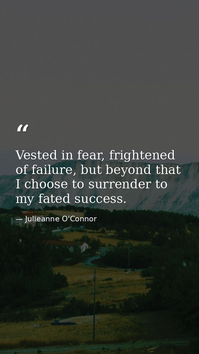 Vested in fear, frightened of failure, but beyond that I choose to surrender to my fated success. — Julieanne O'Connor
