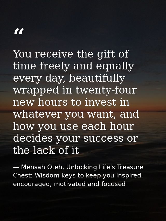 You receive the gift of time freely and equally every day, beautifully wrapped in twenty-four new hours to invest in wha — Mensah Oteh, Unlocking Life's Treasure Chest: Wisdom keys to keep you inspired, encouraged, motivated and focused