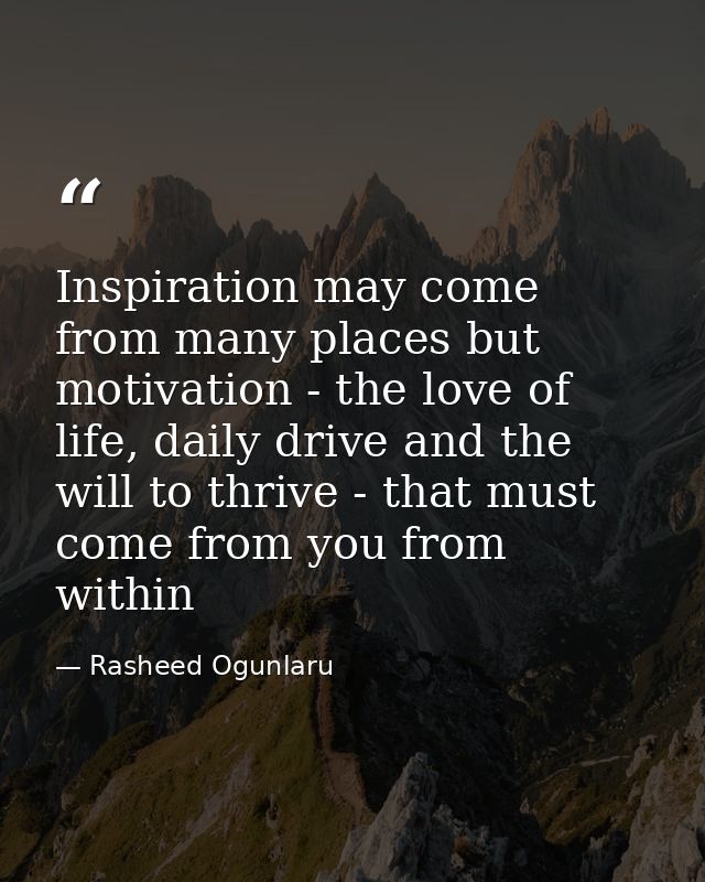 Inspiration may come from many places but motivation - the love of life, daily drive and the will to thrive - that must  — Rasheed Ogunlaru