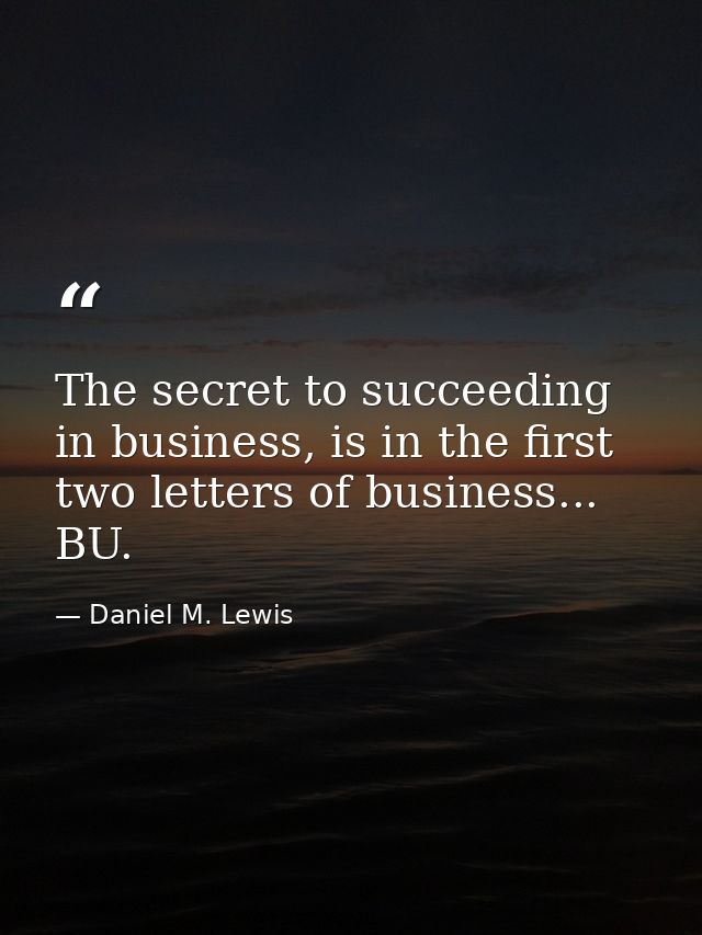 The secret to succeeding in business, is in the first two letters of business... BU. — Daniel M. Lewis
