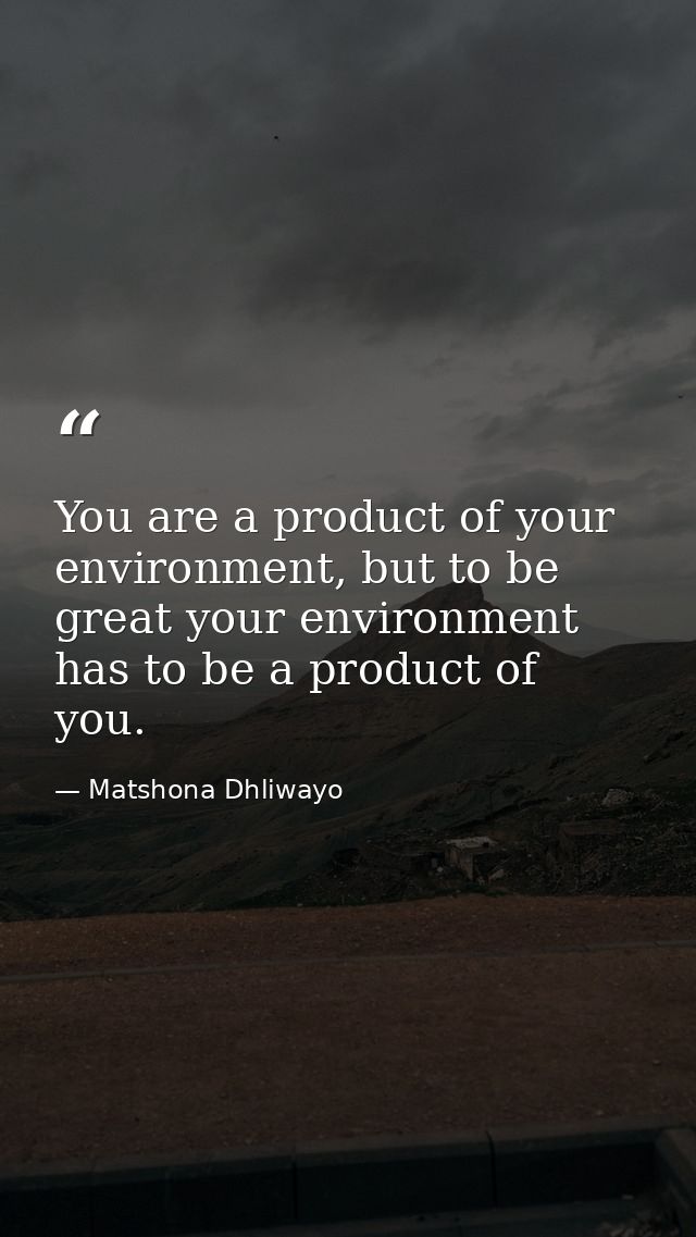 You are a product of your environment, but to be great your environment has to be a product of you. — Matshona Dhliwayo