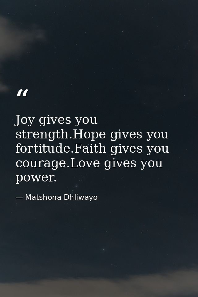 Joy gives you strength.Hope gives you fortitude.Faith gives you courage.Love gives you power. — Matshona Dhliwayo