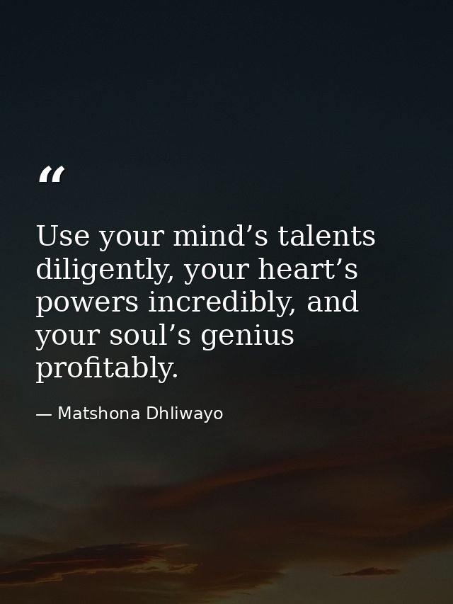 Use your mind’s talents diligently, your heart’s powers incredibly, and your soul’s genius profitably. — Matshona Dhliwayo