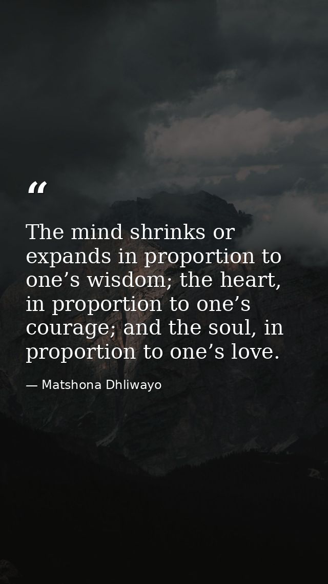 The mind shrinks or expands in proportion to one’s wisdom; the heart, in proportion to one’s courage; and the soul, in p — Matshona Dhliwayo