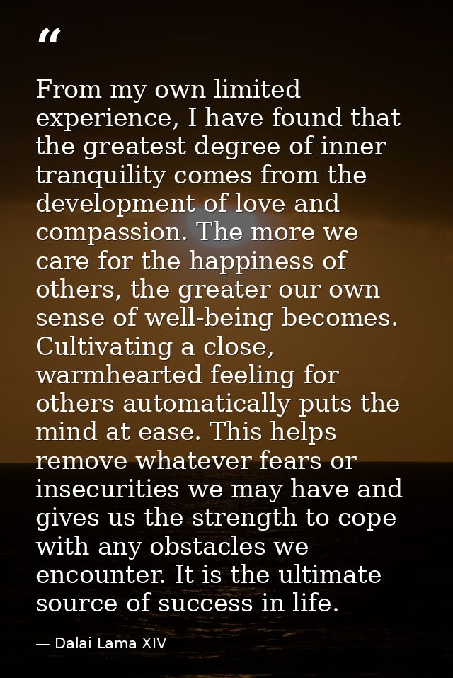 From my own limited experience, I have found that the greatest degree of inner tranquility comes from the development of — Dalai Lama XIV