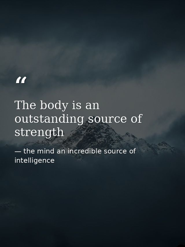 The body is an outstanding source of strength — the mind an incredible source of intelligence