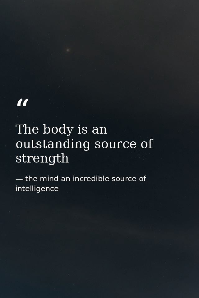 The body is an outstanding source of strength — the mind an incredible source of intelligence