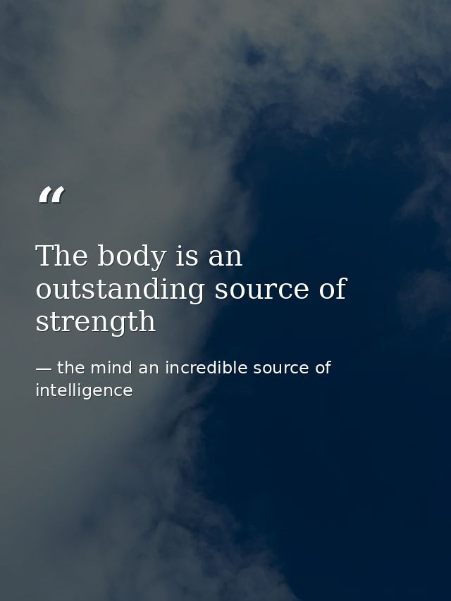 The body is an outstanding source of strength — the mind an incredible source of intelligence