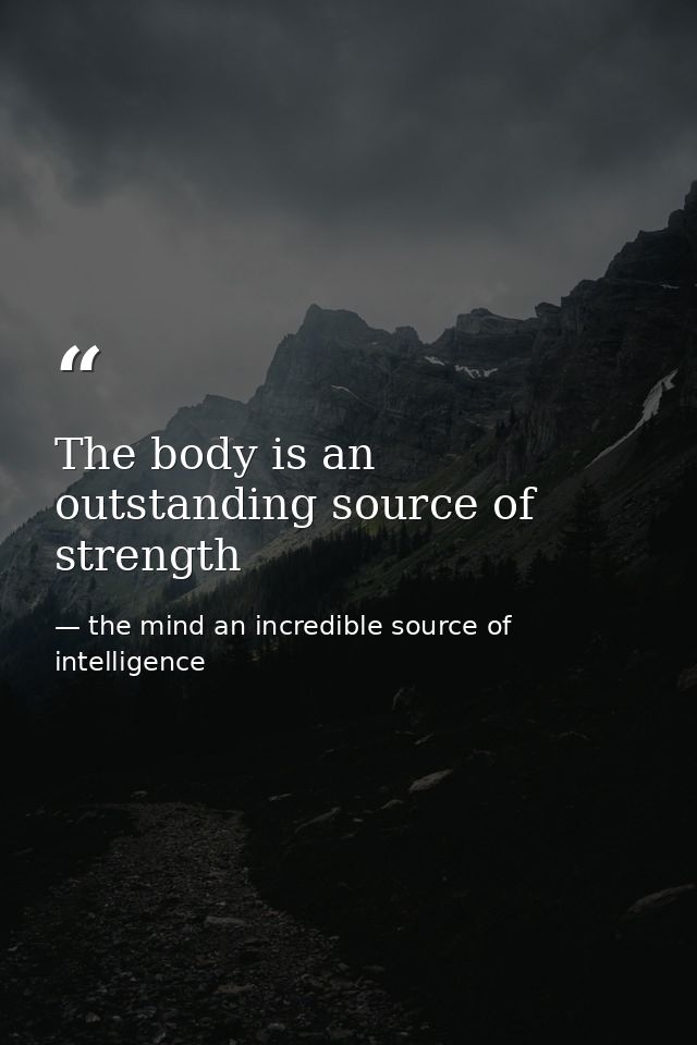 The body is an outstanding source of strength — the mind an incredible source of intelligence