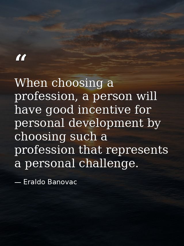 When choosing a profession, a person will have good incentive for personal development by choosing such a profession tha — Eraldo Banovac